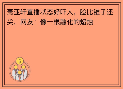 萧亚轩直播状态好吓人，脸比锥子还尖，网友：像一根融化的蜡烛